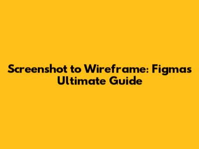 Screenshot to Wireframe: Figma's Ultimate Guide