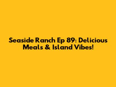 Seaside Ranch Ep 89: Delicious Meals & Island Vibes!