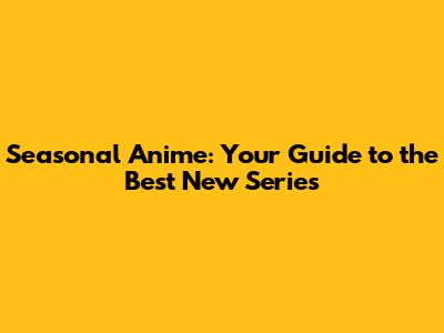 Seasonal Anime: Your Guide to the Best New Series