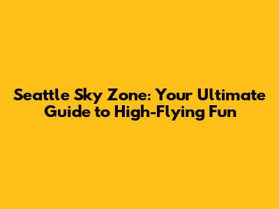 Seattle Sky Zone: Your Ultimate Guide to High-Flying Fun