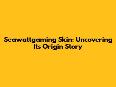 Seawattgaming Skin: Uncovering Its Origin Story