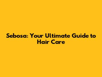 Sebosa: Your Ultimate Guide to Hair Care