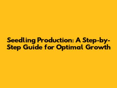 Seedling Production: A Step-by-Step Guide for Optimal Growth