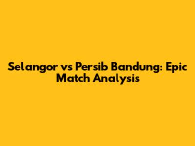 Selangor vs Persib Bandung: Epic Match Analysis