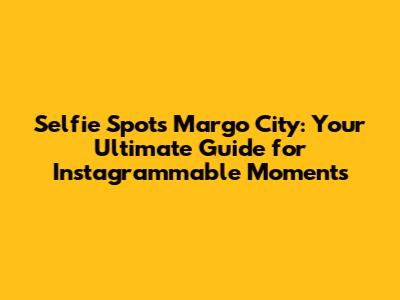 Selfie Spots Margo City: Your Ultimate Guide for Instagrammable Moments