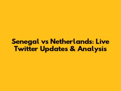 Senegal vs Netherlands: Live Twitter Updates & Analysis