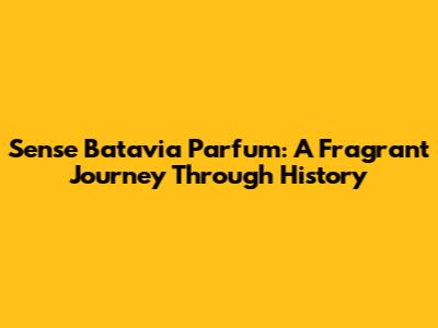 Sense Batavia Parfum: A Fragrant Journey Through History