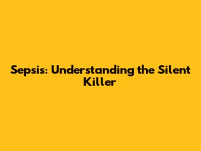 Sepsis: Understanding the Silent Killer