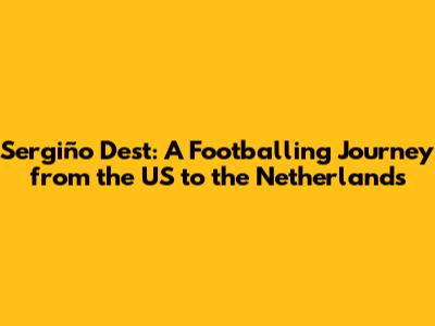 Sergiño Dest: A Footballing Journey from the US to the Netherlands