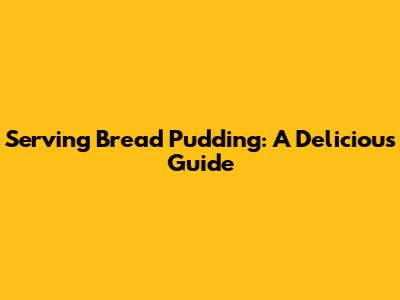 Serving Bread Pudding: A Delicious Guide