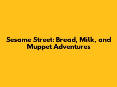 Sesame Street: Bread, Milk, and Muppet Adventures