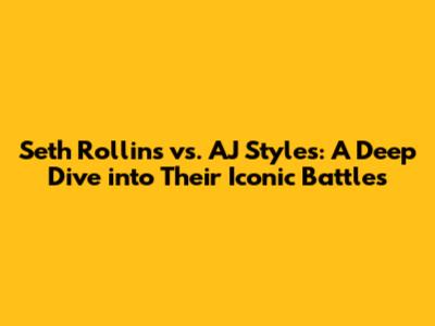 Seth Rollins vs. AJ Styles: A Deep Dive into Their Iconic Battles