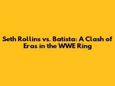 Seth Rollins vs. Batista: A Clash of Eras in the WWE Ring