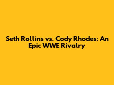 Seth Rollins vs. Cody Rhodes: An Epic WWE Rivalry