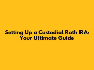Setting Up a Custodial Roth IRA: Your Ultimate Guide