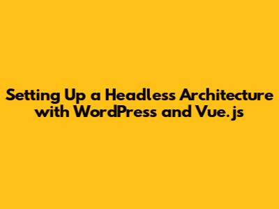 Setting Up a Headless Architecture with WordPress and Vue.js