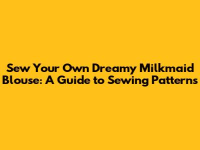 Sew Your Own Dreamy Milkmaid Blouse: A Guide to Sewing Patterns