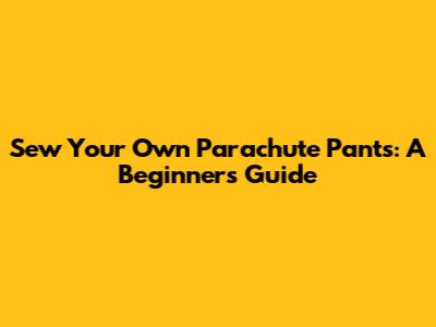 Sew Your Own Parachute Pants: A Beginner's Guide
