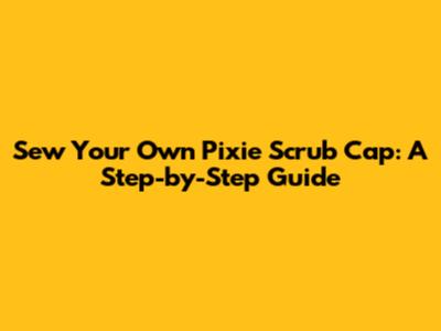Sew Your Own Pixie Scrub Cap: A Step-by-Step Guide