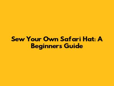 Sew Your Own Safari Hat: A Beginner's Guide