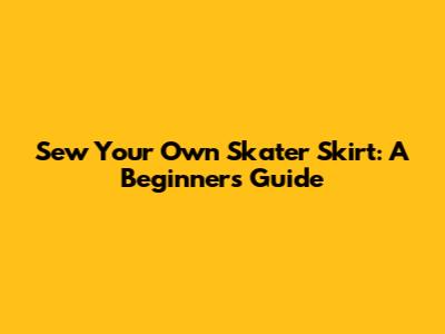 Sew Your Own Skater Skirt: A Beginner's Guide