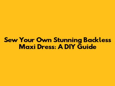Sew Your Own Stunning Backless Maxi Dress: A DIY Guide