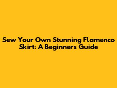 Sew Your Own Stunning Flamenco Skirt: A Beginner's Guide