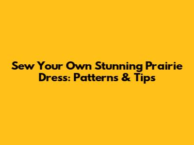 Sew Your Own Stunning Prairie Dress: Patterns & Tips