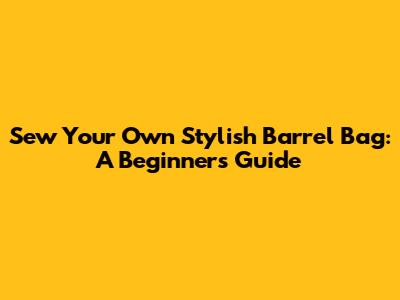 Sew Your Own Stylish Barrel Bag: A Beginner's Guide