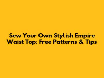 Sew Your Own Stylish Empire Waist Top: Free Patterns & Tips