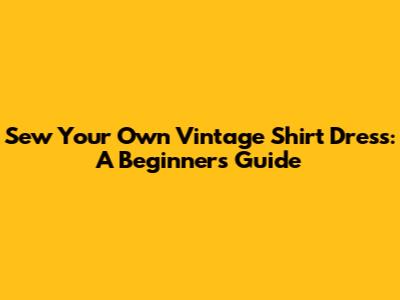 Sew Your Own Vintage Shirt Dress: A Beginner's Guide