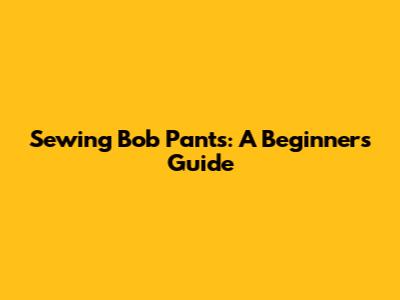 Sewing Bob Pants: A Beginner's Guide