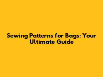 Sewing Patterns for Bags: Your Ultimate Guide