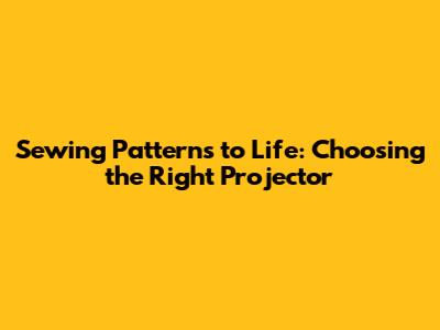 Sewing Patterns to Life: Choosing the Right Projector