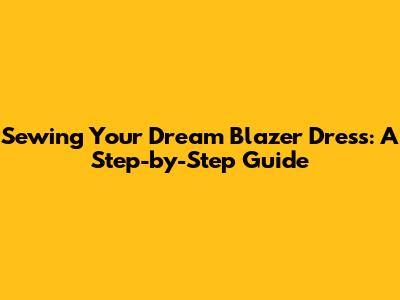 Sewing Your Dream Blazer Dress: A Step-by-Step Guide