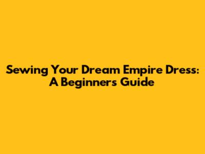 Sewing Your Dream Empire Dress: A Beginner's Guide