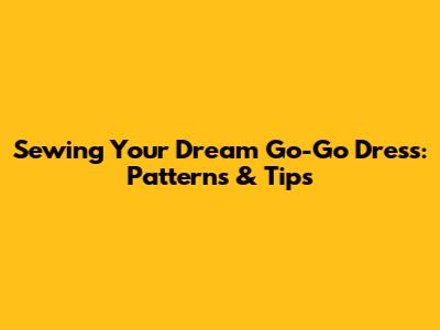 Sewing Your Dream Go-Go Dress: Patterns & Tips