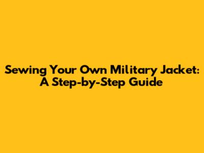Sewing Your Own Military Jacket: A Step-by-Step Guide