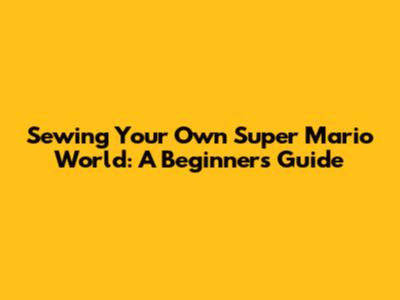 Sewing Your Own Super Mario World: A Beginner's Guide