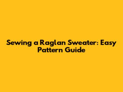 Sewing a Raglan Sweater: Easy Pattern Guide