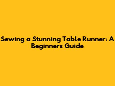 Sewing a Stunning Table Runner: A Beginner's Guide