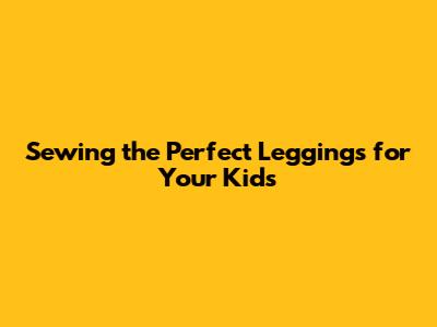 Sewing the Perfect Leggings for Your Kids