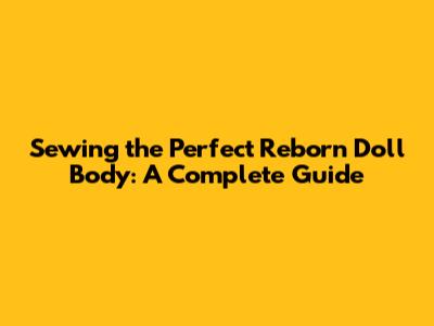 Sewing the Perfect Reborn Doll Body: A Complete Guide