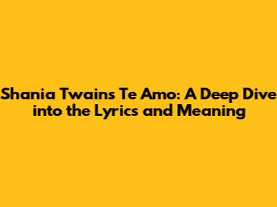Shania Twain's 'Te Amo': A Deep Dive into the Lyrics and Meaning