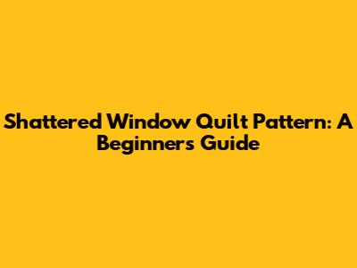 Shattered Window Quilt Pattern: A Beginner's Guide