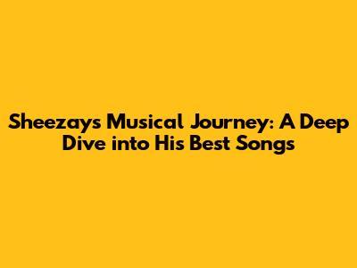 Sheezay's Musical Journey: A Deep Dive into His Best Songs