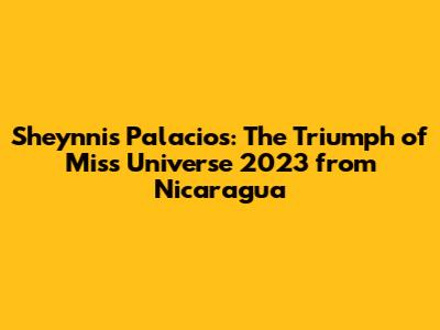 Sheynnis Palacios: The Triumph of Miss Universe 2023 from Nicaragua