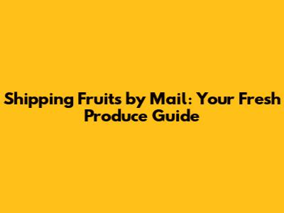 Shipping Fruits by Mail: Your Fresh Produce Guide