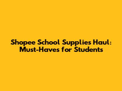 Shopee School Supplies Haul: Must-Haves for Students