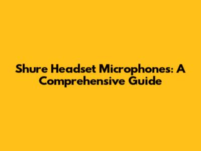 Shure Headset Microphones: A Comprehensive Guide